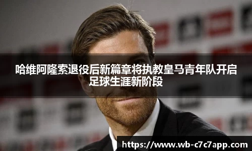 哈维阿隆索退役后新篇章将执教皇马青年队开启足球生涯新阶段